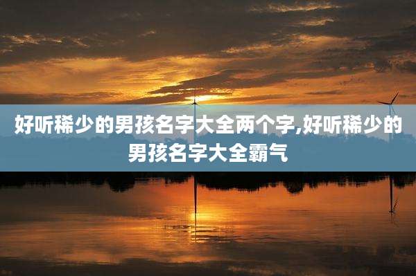 好听稀少的男孩名字大全两个字,好听稀少的男孩名字大全霸气