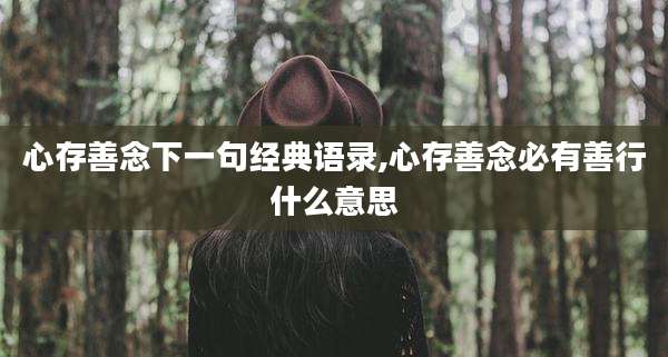 心存善念下一句经典语录,心存善念必有善行什么意思