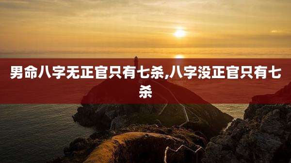 男命八字无正官只有七杀,八字没正官只有七杀