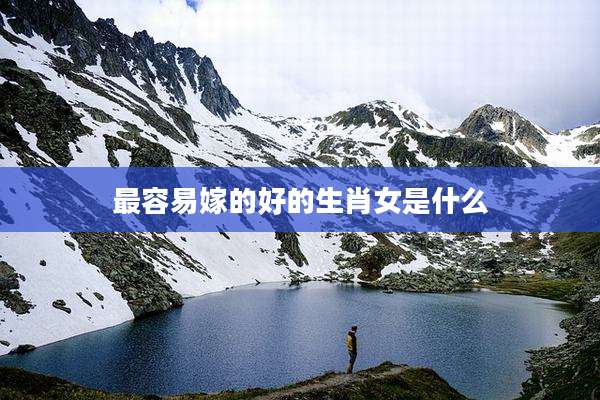 最容易嫁的好的生肖女是什么