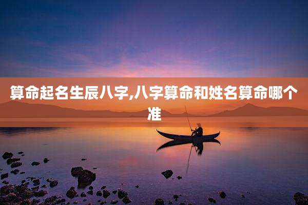 算命起名生辰八字,八字算命和姓名算命哪个准