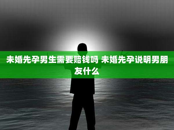 未婚先孕男生需要赔钱吗 未婚先孕说明男朋友什么