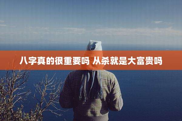 八字真的很重要吗 从杀就是大富贵吗