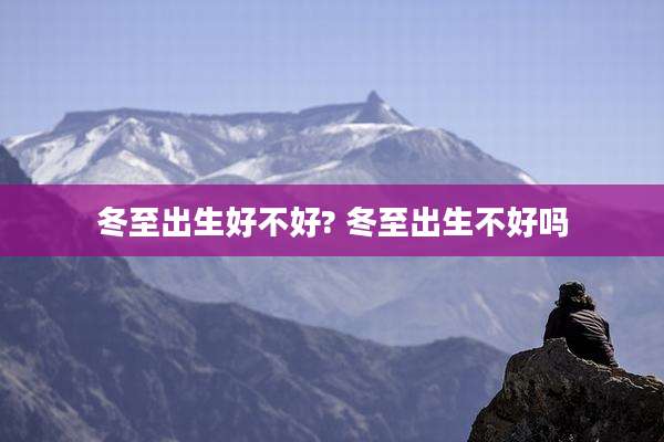 冬至出生好不好? 冬至出生不好吗