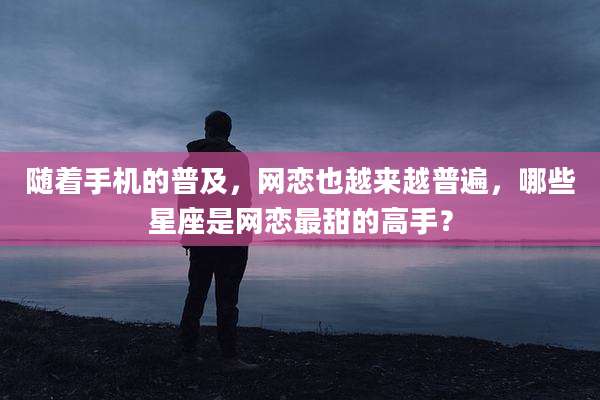 随着手机的普及,网恋也越来越普遍,哪些星座是网恋最甜的高手?
