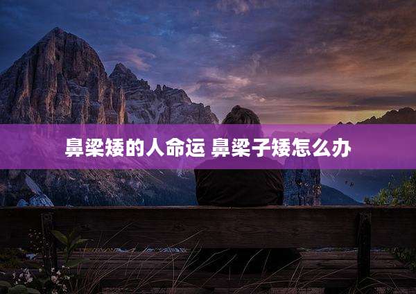 鼻梁矮的人命运 鼻梁子矮怎么办