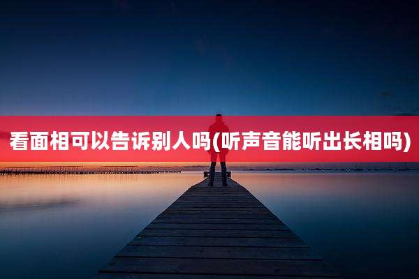 看面相可以告诉别人吗(听声音能听出长相吗)