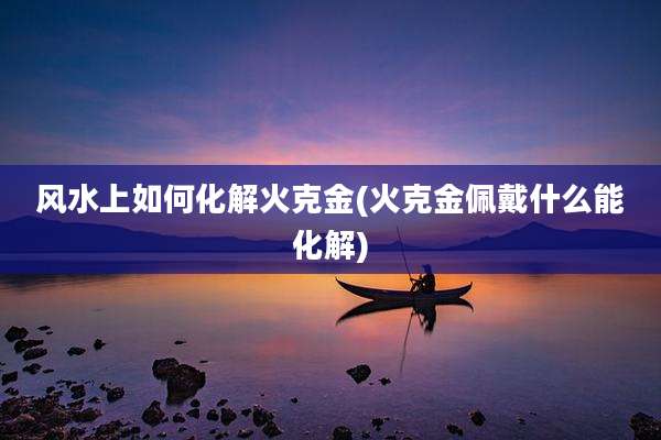 风水上如何化解火克金(火克金佩戴什么能化解)