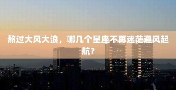 熬过大风大浪，哪几个星座不再迷茫迎风起航？