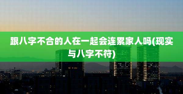 跟八字不合的人在一起会连累家人吗(现实与八字不符)