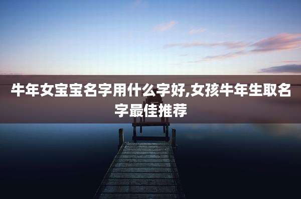 牛年女宝宝名字用什么字好,女孩牛年生取名字最佳推荐