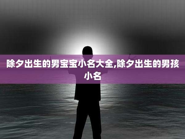 除夕出生的男宝宝小名大全,除夕出生的男孩小名