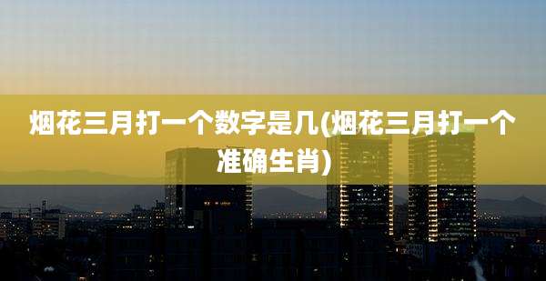 烟花三月打一个数字是几(烟花三月打一个准确生肖)
