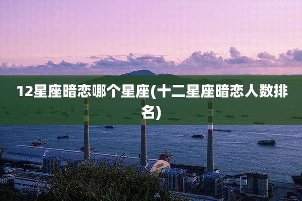 12星座暗恋哪个星座(十二星座暗恋人数排名)