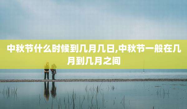 中秋节什么时候到几月几日,中秋节一般在几月到几月之间