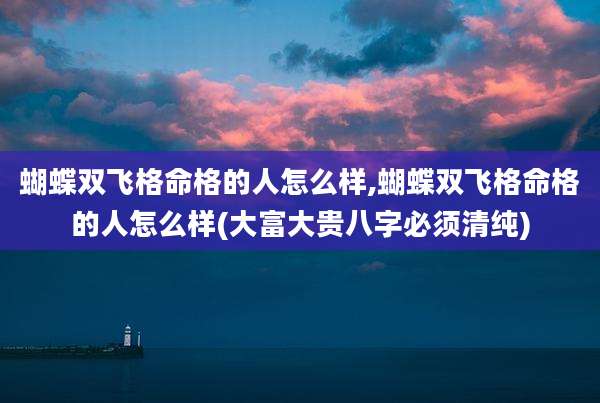 蝴蝶双飞格命格的人怎么样,蝴蝶双飞格命格的人怎么样(大富大贵八字必须清纯)