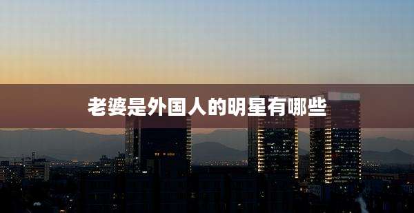老婆是外国人的明星有哪些