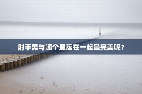 射手男与哪个星座在一起最完美呢?