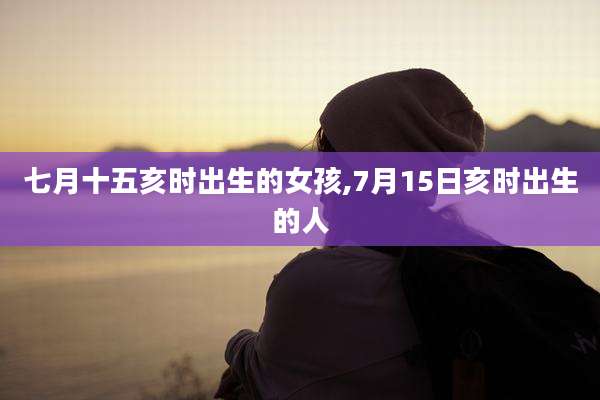 七月十五亥时出生的女孩,7月15日亥时出生的人
