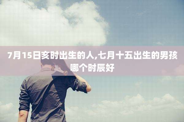 7月15日亥时出生的人,七月十五出生的男孩哪个时辰好