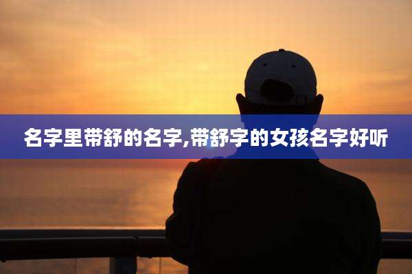 名字里带舒的名字,带舒字的女孩名字好听