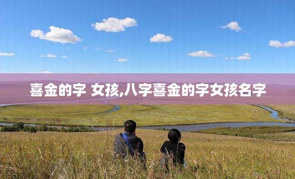 喜金的字 女孩,八字喜金的字女孩名字