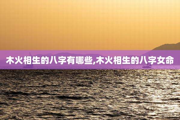 木火相生的八字有哪些,木火相生的八字女命