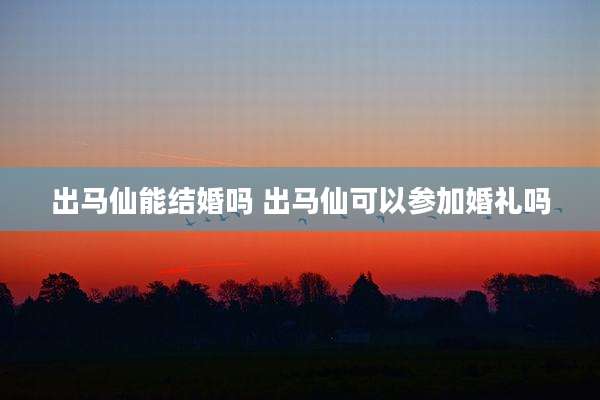 出马仙能结婚吗 出马仙可以参加婚礼吗