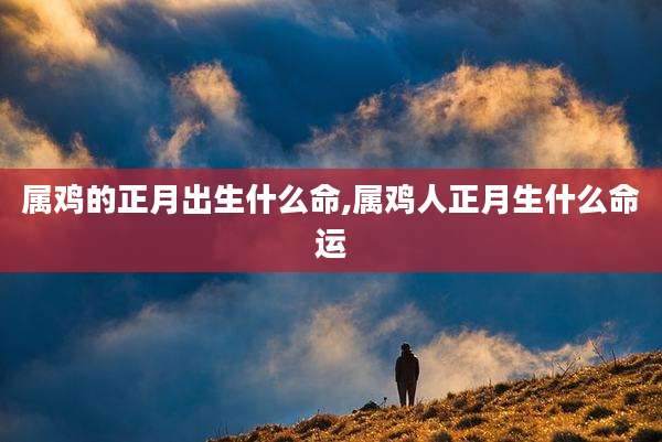 属鸡的正月出生什么命,属鸡人正月生什么命运