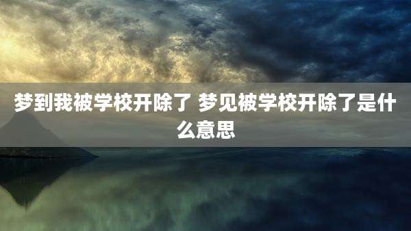 梦到我被学校开除了 梦见被学校开除了是什么意思