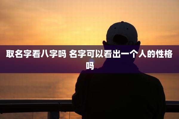 取名字看八字吗 名字可以看出一个人的性格吗