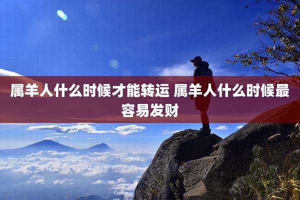 属羊人什么时候才能转运 属羊人什么时候最容易发财