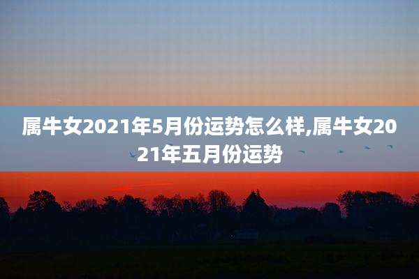 属牛女2021年5月份运势怎么样,属牛女2021年五月份运势