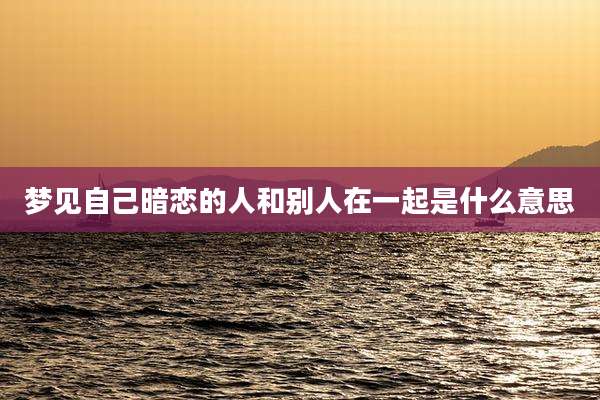 梦见自己暗恋的人和别人在一起是什么意思
