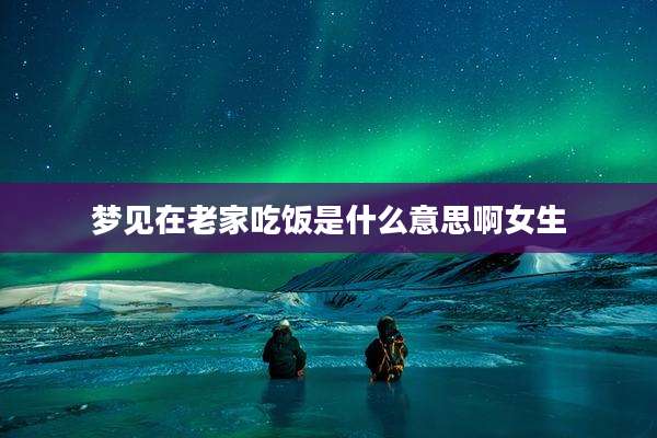 梦见在老家吃饭是什么意思啊女生