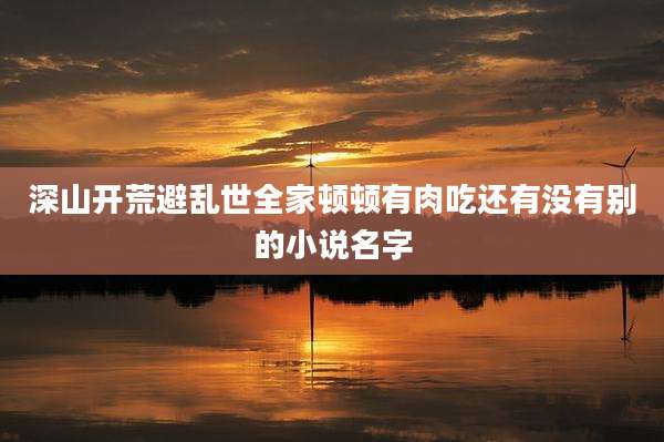 深山开荒避乱世全家顿顿有肉吃还有没有别的小说名字