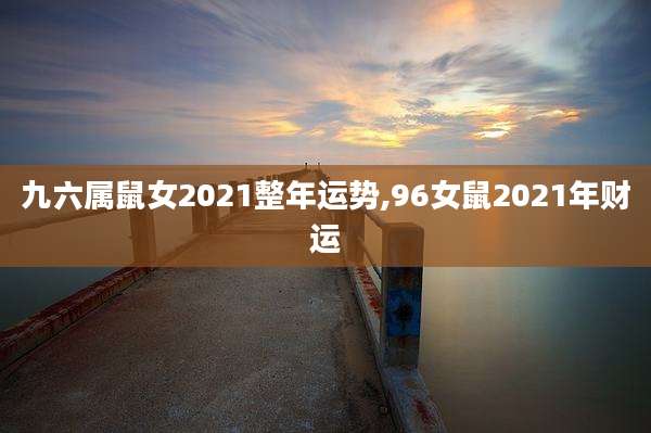 九六属鼠女2021整年运势,96女鼠2021年财运