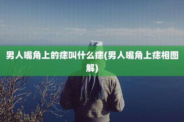男人嘴角上的痣叫什么痣(男人嘴角上痣相图解)