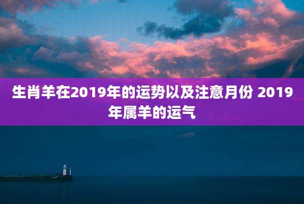 生肖羊在2019年的运势以及注意月份 2019年属羊的运气