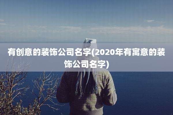 有创意的装饰公司名字(2020年有寓意的装饰公司名字)