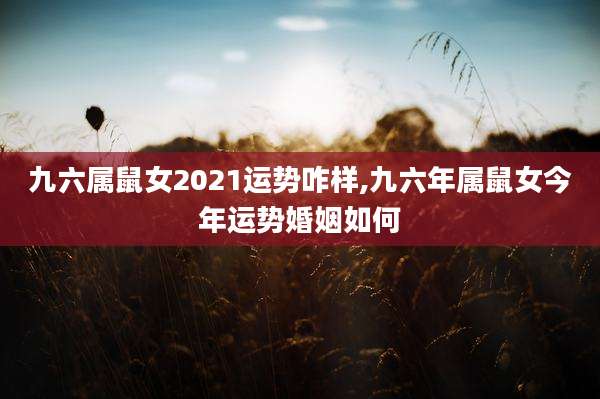 九六属鼠女2021运势咋样,九六年属鼠女今年运势婚姻如何