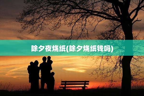 除夕夜烧纸(除夕烧纸钱吗)