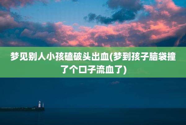 梦见别人小孩磕破头出血(梦到孩子脑袋撞了个口子流血了)