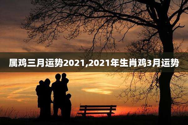 属鸡三月运势2021,2021年生肖鸡3月运势
