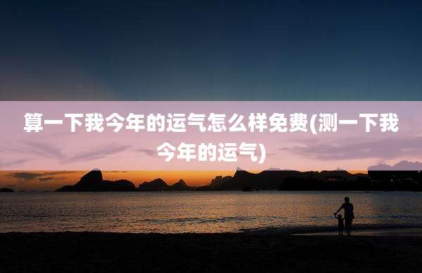 算一下我今年的运气怎么样免费(测一下我今年的运气)