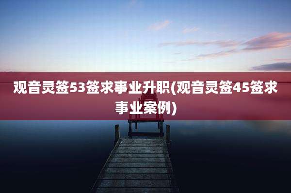 观音灵签53签求事业升职(观音灵签45签求事业案例)