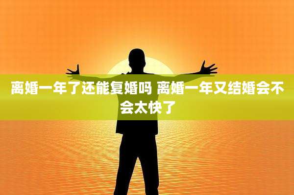 离婚一年了还能复婚吗 离婚一年又结婚会不会太快了