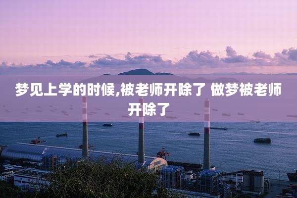 梦见上学的时候,被老师开除了 做梦被老师开除了
