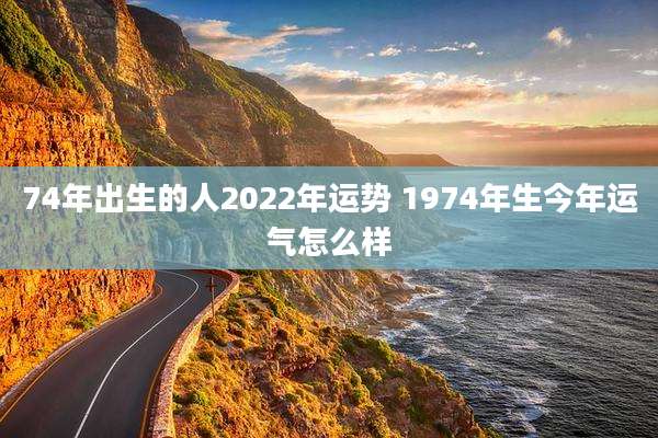 74年出生的人2022年运势 1974年生今年运气怎么样