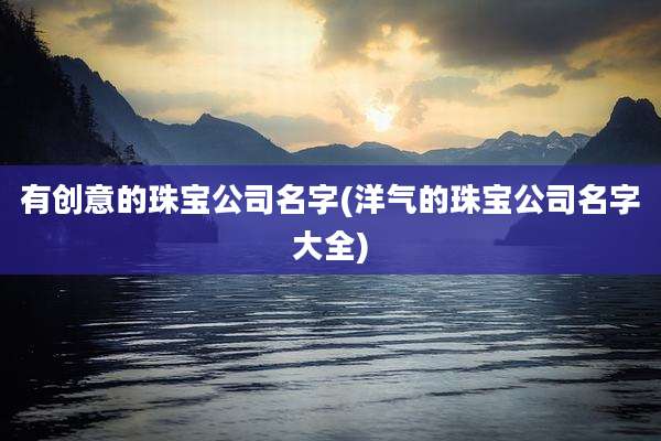 有创意的珠宝公司名字(洋气的珠宝公司名字大全)